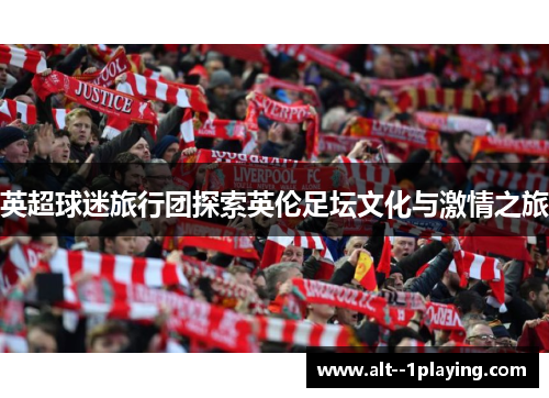 英超球迷旅行团探索英伦足坛文化与激情之旅 英超球迷旅行团探索英伦足坛文化与激情之旅