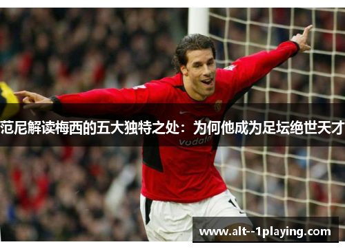 范尼解读梅西的五大独特之处：为何他成为足坛绝世天才