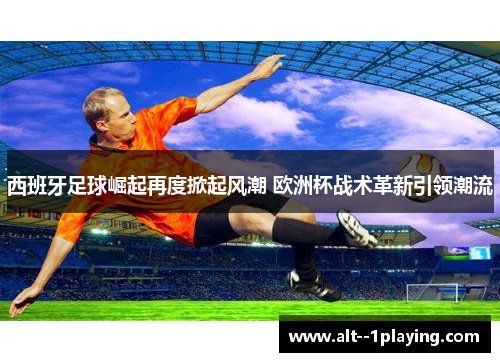 西班牙足球崛起再度掀起风潮 欧洲杯战术革新引领潮流