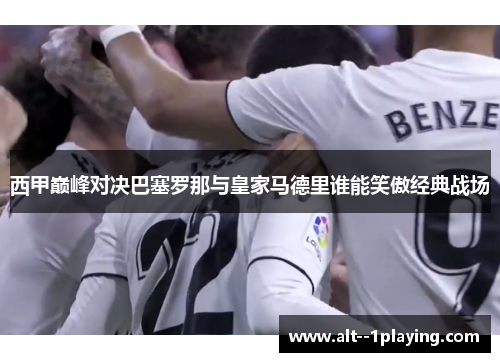 西甲巅峰对决巴塞罗那与皇家马德里谁能笑傲经典战场 西甲巅峰对决巴塞罗那与皇家马德里谁能笑傲经典战场