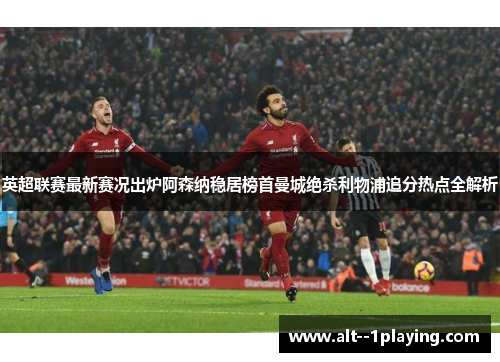 英超联赛最新赛况出炉阿森纳稳居榜首曼城绝杀利物浦追分热点全解析
