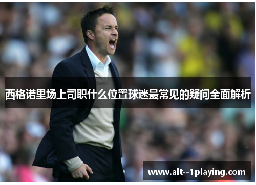 西格诺里场上司职什么位置球迷最常见的疑问全面解析