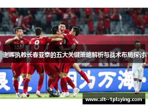 谢晖执教长春亚泰的五大关键策略解析与战术布局探讨