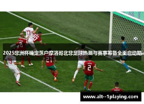 2025非洲杯确定落户摩洛哥北非足球热潮与赛事筹备全面启动期