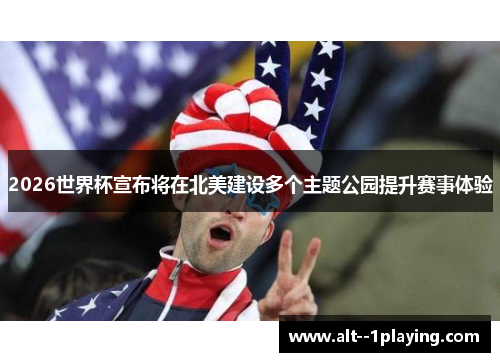 2026世界杯宣布将在北美建设多个主题公园提升赛事体验