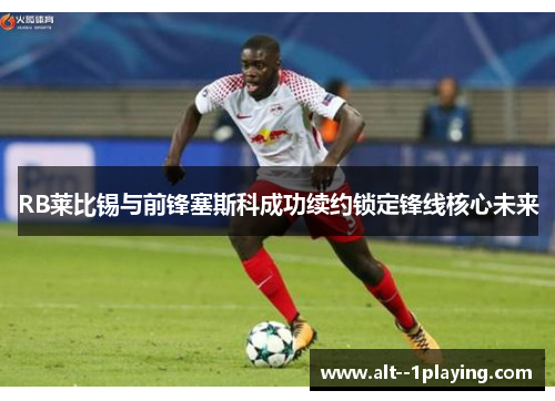 RB莱比锡与前锋塞斯科成功续约锁定锋线核心未来