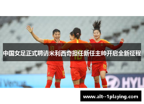 中国女足正式聘请米利西奇担任新任主帅开启全新征程