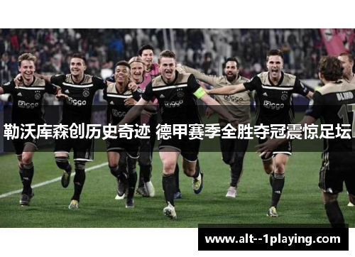 勒沃库森创历史奇迹 德甲赛季全胜夺冠震惊足坛