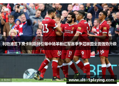 利物浦签下麦卡利斯特引爆中场革新红军赛季争冠版图全面强势升级