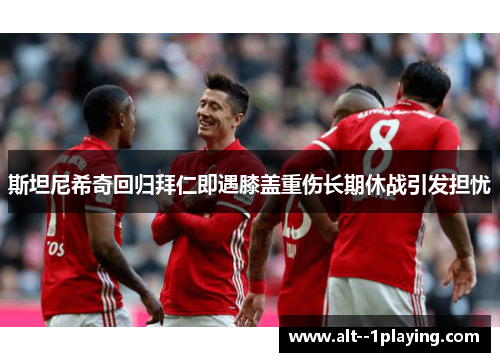 斯坦尼希奇回归拜仁即遇膝盖重伤长期休战引发担忧