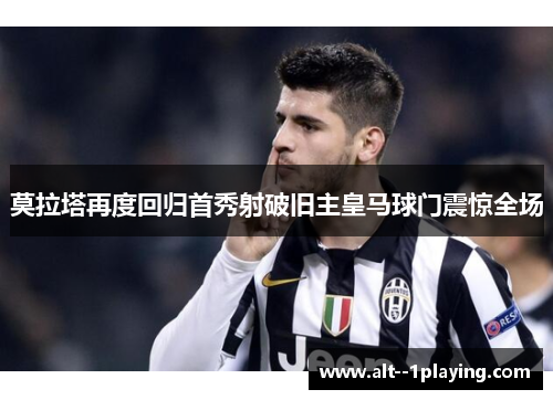 莫拉塔再度回归首秀射破旧主皇马球门震惊全场