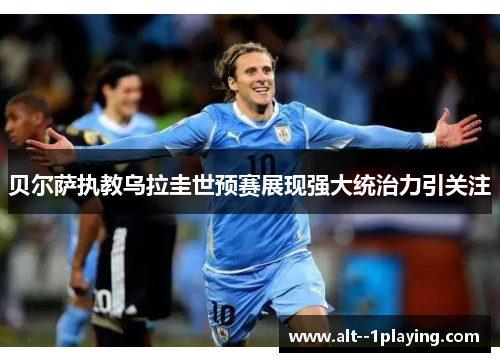 贝尔萨执教乌拉圭世预赛展现强大统治力引关注