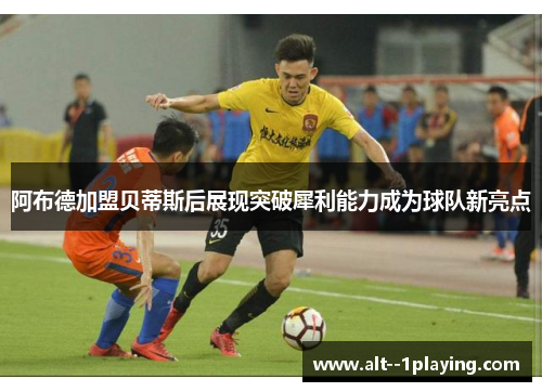 阿布德加盟贝蒂斯后展现突破犀利能力成为球队新亮点