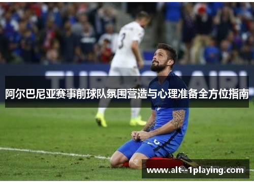 阿尔巴尼亚赛事前球队氛围营造与心理准备全方位指南