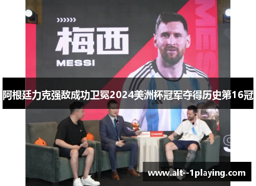 阿根廷力克强敌成功卫冕2024美洲杯冠军夺得历史第16冠