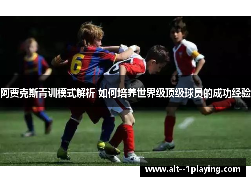 阿贾克斯青训模式解析 如何培养世界级顶级球员的成功经验