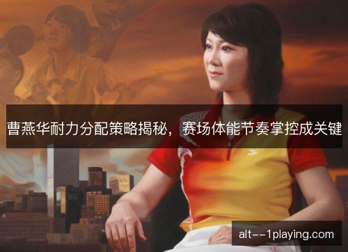 曹燕华耐力分配策略揭秘，赛场体能节奏掌控成关键