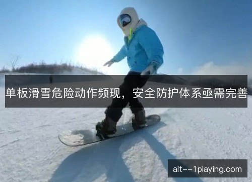 单板滑雪危险动作频现,安全防护体系亟需完善 单板滑雪危险动作频现,安全防护体系亟需完善