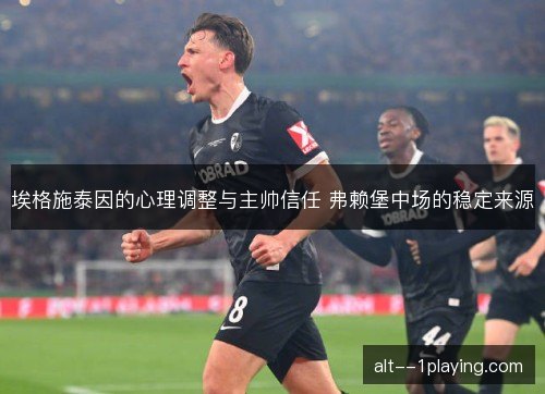 埃格施泰因的心理调整与主帅信任 弗赖堡中场的稳定来源